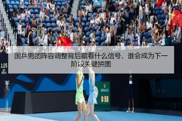 国乒男团阵容调整背后藏着什么信号，谁会成为下一阶段关键拼图