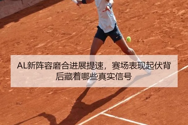 AL新阵容磨合进展提速，赛场表现起伏背后藏着哪些真实信号